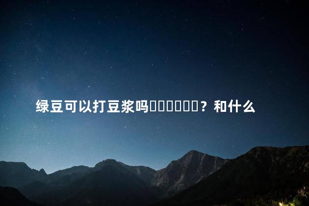 绿豆可以打豆浆吗？和什么搭配